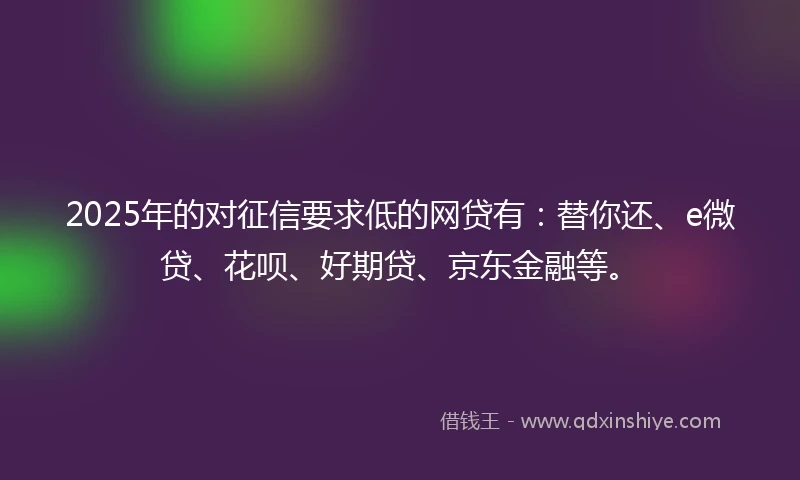 2025年的对征信要求低的网贷有：替你还、e微贷、花呗、好期贷、京东金融等。