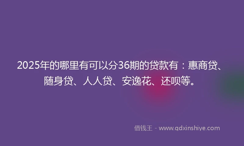 2025年的哪里有可以分36期的贷款有：惠商贷、随身贷、人人贷、安逸花、还呗等。