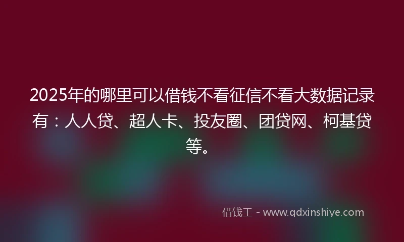 2025年的哪里可以借钱不看征信不看大数据记录有：人人贷、超人卡、投友圈、团贷网、柯基贷等。