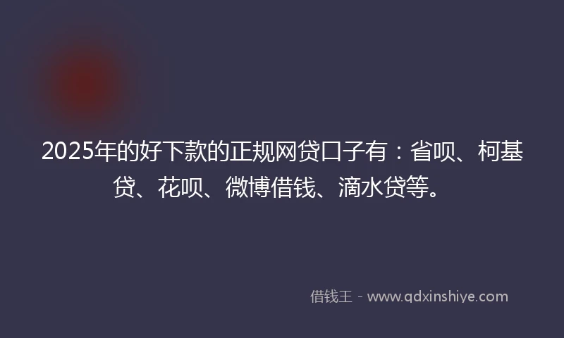2025年的好下款的正规网贷口子有：省呗、柯基贷、花呗、微博借钱、滴水贷等。