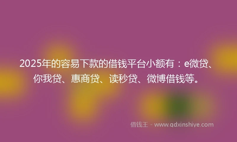 2025年的容易下款的借钱平台小额有：e微贷、你我贷、惠商贷、读秒贷、微博借钱等。