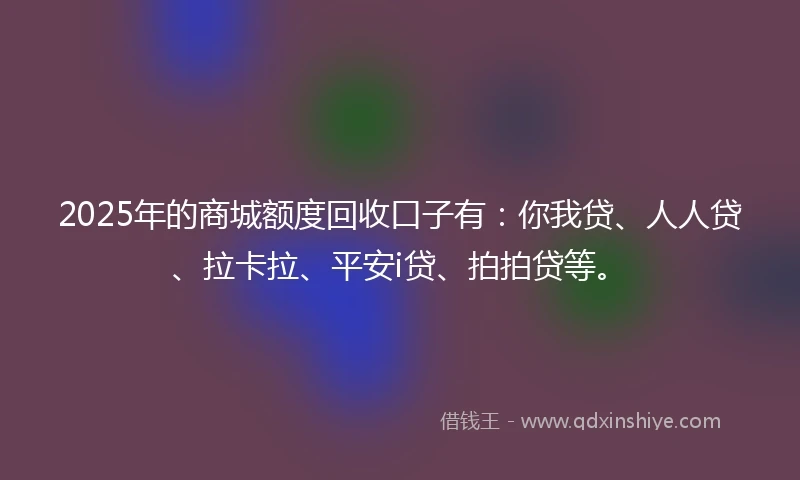 2025年的商城额度回收口子有:你我贷、人人贷、拉卡拉、平安i贷、拍拍贷等。