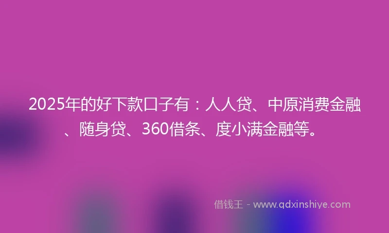 2025年的好下款口子有：人人贷、中原消费金融、随身贷、360借条、度小满金融等。