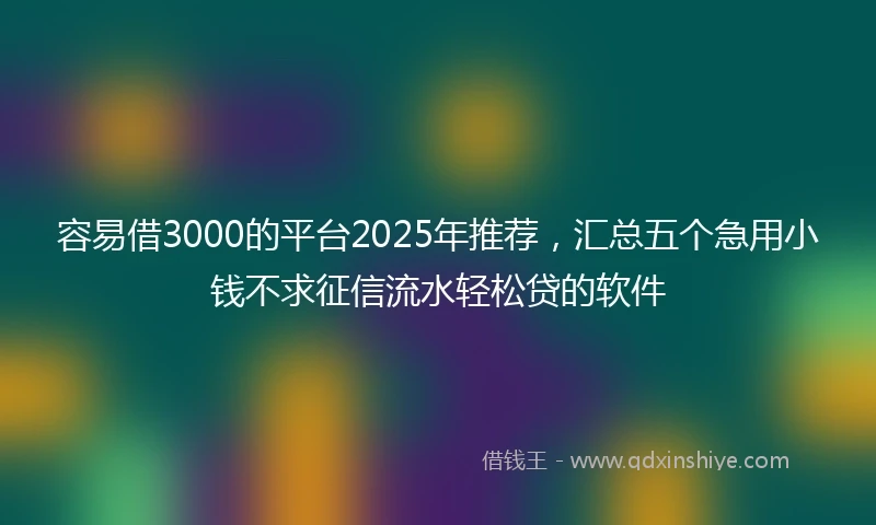 容易借3000的平台2025年推荐，汇总五个急用小钱不求征信流水轻松贷的软件
