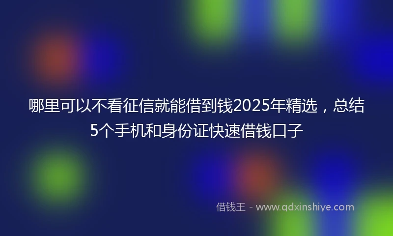 哪里可以不看征信就能借到钱2025年精选，总结5个手机和身份证快速借钱口子