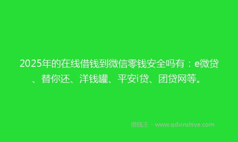 2025年的在线借钱到微信零钱安全吗有：e微贷、替你还、洋钱罐、平安i贷、团贷网等。