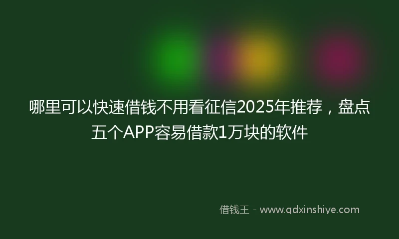 哪里可以快速借钱不用看征信2025年推荐，盘点五个APP容易借款1万块的软件