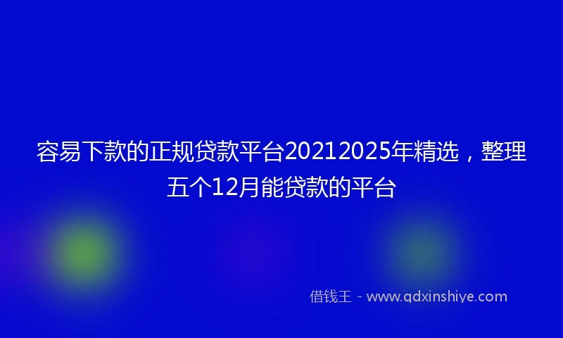 容易下款的正规贷款平台20212025年精选，整理五个12月能贷款的平台
