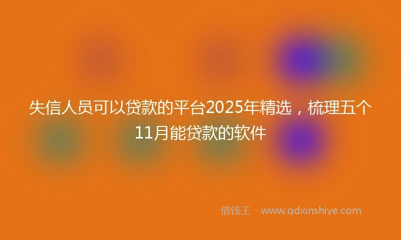 失信人员可以贷款的平台2025年精选，梳理五个11月能贷款的软件