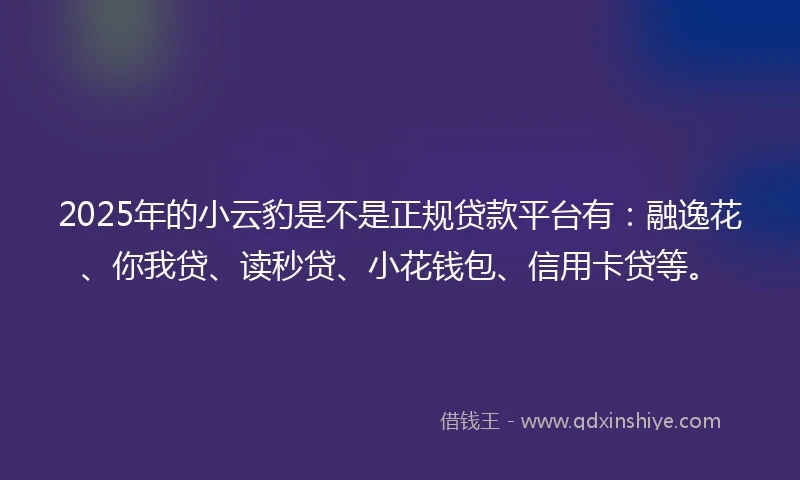 2025年的小云豹是不是正规贷款平台有：融逸花、你我贷、读秒贷、小花钱包、信用卡贷等。