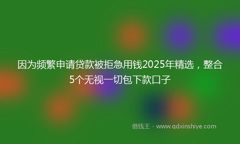 因为频繁申请贷款被拒急用钱2025年精选，整合5个无视一切包下款口子