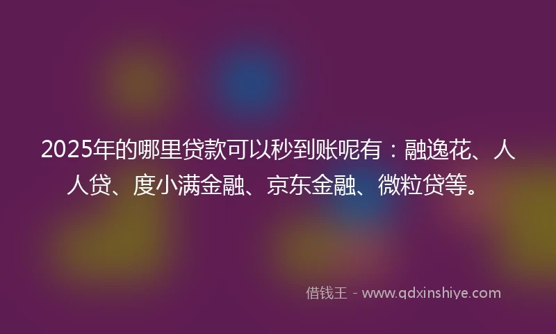 2025年的哪里贷款可以秒到账呢有：融逸花、人人贷、度小满金融、京东金融、微粒贷等。