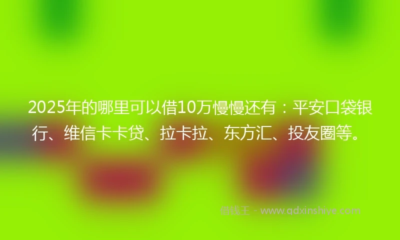 2025年的哪里可以借10万慢慢还有：平安口袋银行、维信卡卡贷、拉卡拉、东方汇、投友圈等。
