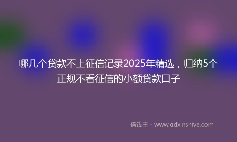 哪几个贷款不上征信记录2025年精选，归纳5个正规不看征信的小额贷款口子