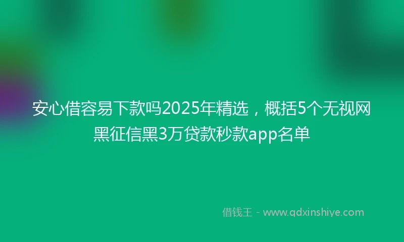 安心借容易下款吗2025年精选，概括5个无视网黑征信黑3万贷款秒款app名单