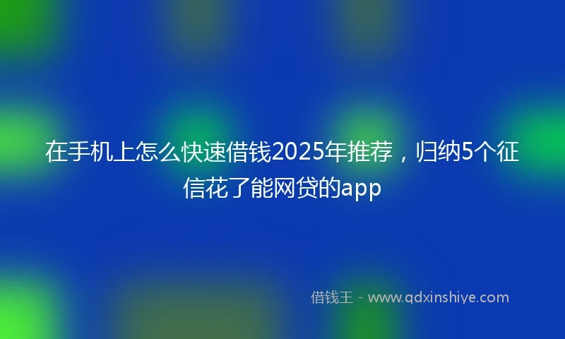 在手机上怎么快速借钱2025年推荐，归纳5个征信花了能网贷的app