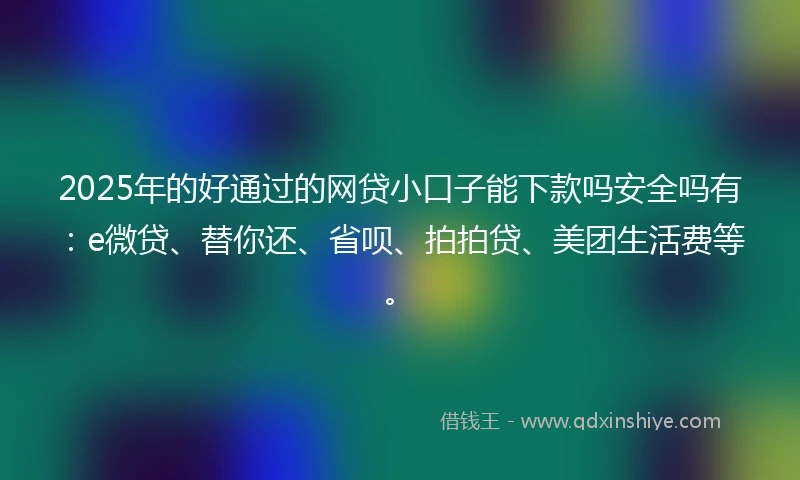 2025年的好通过的网贷小口子能下款吗安全吗有：e微贷、替你还、省呗、拍拍贷、美团生活费等。