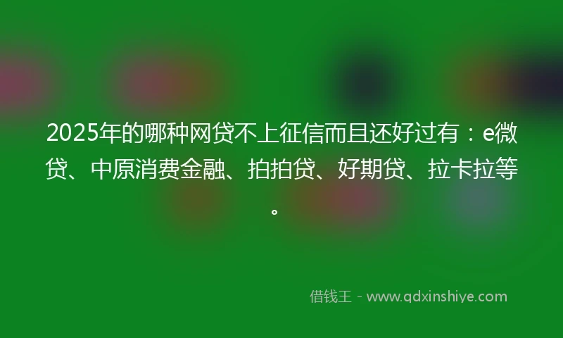 2025年的哪种网贷不上征信而且还好过有：e微贷、中原消费金融、拍拍贷、好期贷、拉卡拉等。