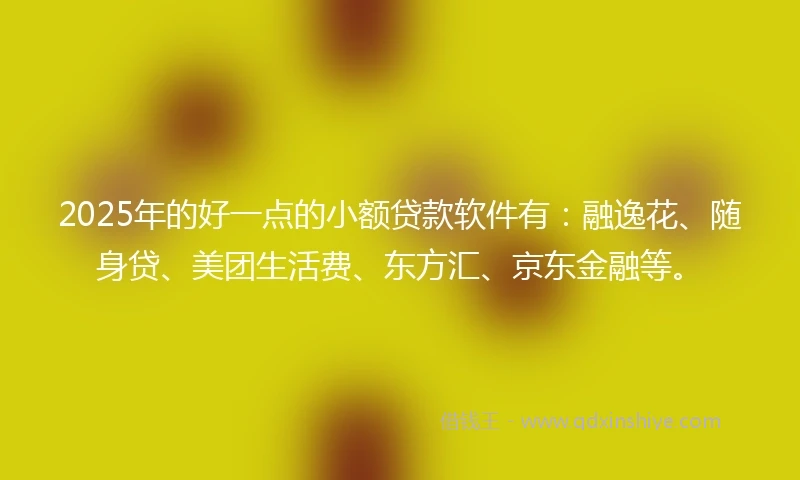 2025年的好一点的小额贷款软件有：融逸花、随身贷、美团生活费、东方汇、京东金融等。