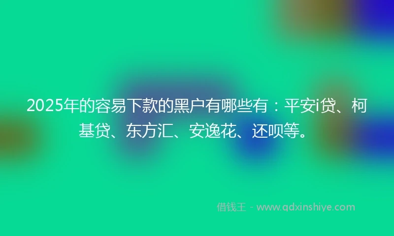 2025年的容易下款的黑户有哪些有：平安i贷、柯基贷、东方汇、安逸花、还呗等。
