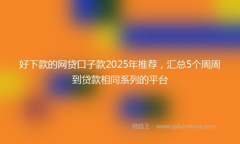 好下款的网贷口子款2025年推荐，汇总5个周周到贷款相同系列的平台