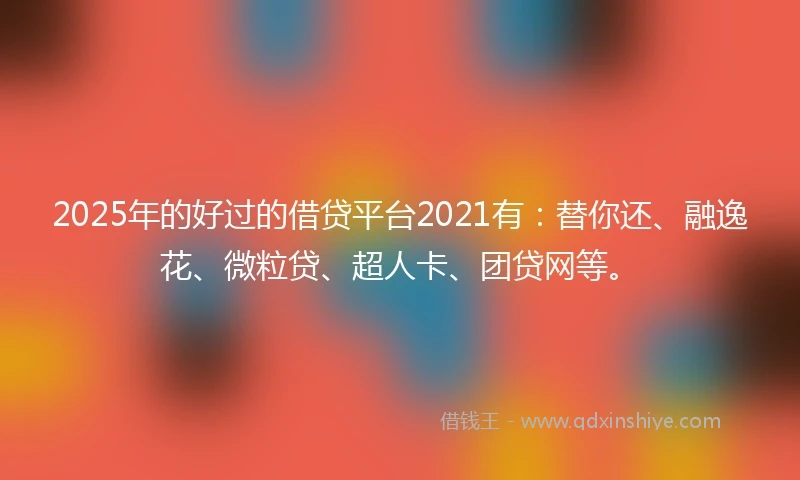 2025年的好过的借贷平台2021有：替你还、融逸花、微粒贷、超人卡、团贷网等。