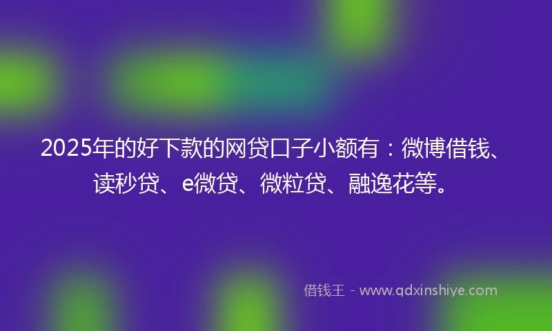 2025年的好下款的网贷口子小额有：微博借钱、读秒贷、e微贷、微粒贷、融逸花等。