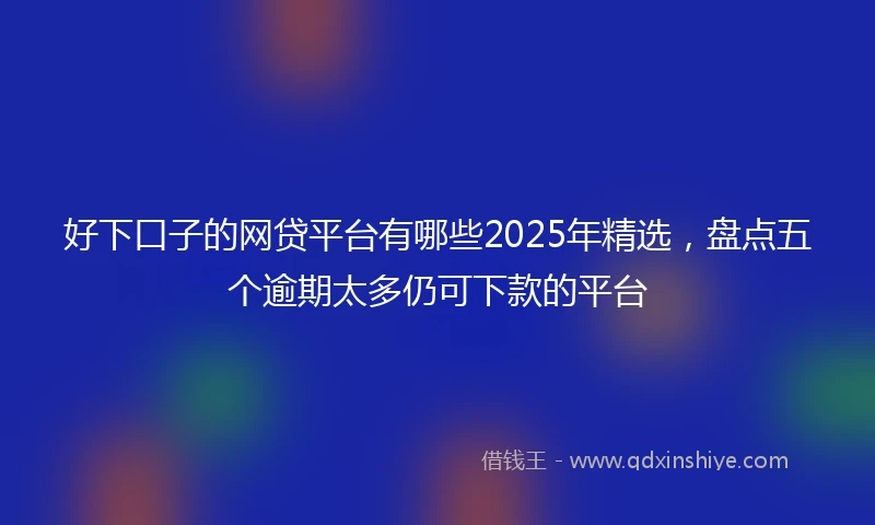 好下口子的网贷平台有哪些2025年精选，盘点五个逾期太多仍可下款的平台