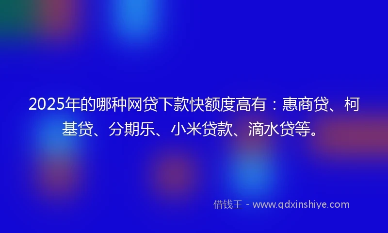 2025年的哪种网贷下款快额度高有：惠商贷、柯基贷、分期乐、小米贷款、滴水贷等。