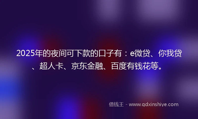 2025年的夜间可下款的口子有：e微贷、你我贷、超人卡、京东金融、百度有钱花等。