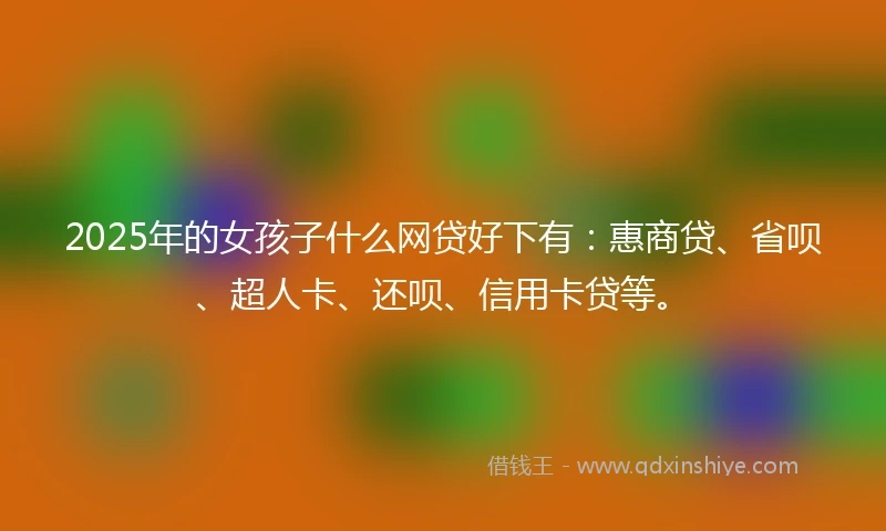 2025年的女孩子什么网贷好下有：惠商贷、省呗、超人卡、还呗、信用卡贷等。