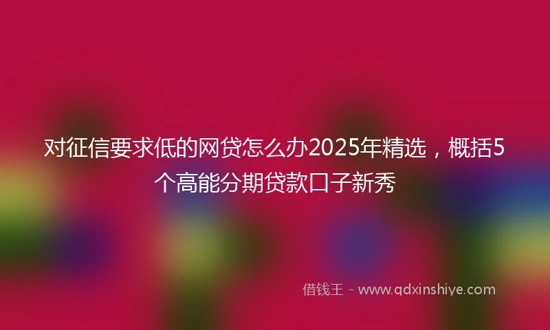 对征信要求低的网贷怎么办2025年精选，概括5个高能分期贷款口子新秀