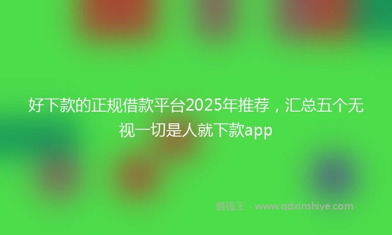 好下款的正规借款平台2025年推荐，汇总五个无视一切是人就下款app