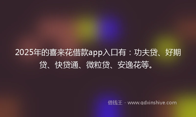 2025年的喜来花借款app入口有：功夫贷、好期贷、快贷通、微粒贷、安逸花等。