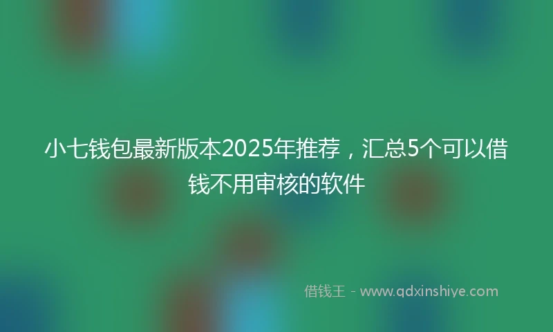 小七钱包最新版本2025年推荐，汇总5个可以借钱不用审核的软件
