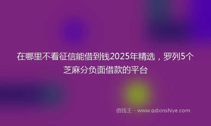 在哪里不看征信能借到钱2025年精选，罗列5个芝麻分负面借款的平台