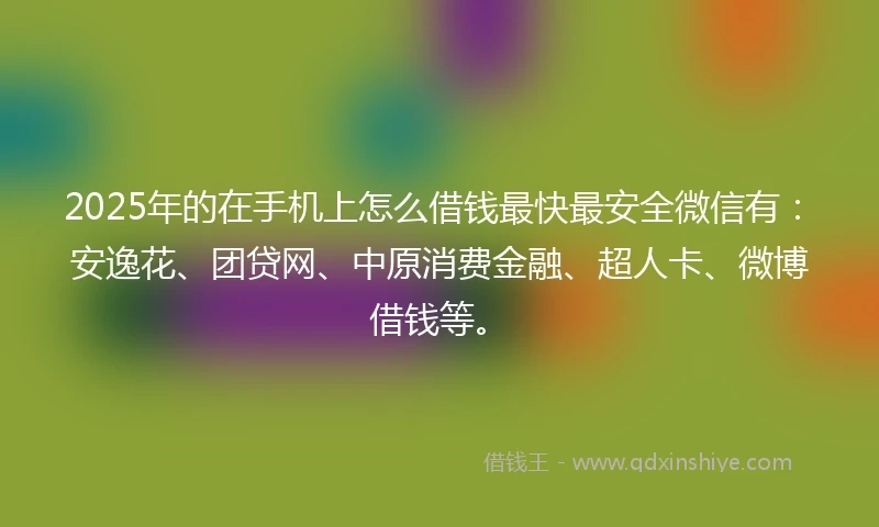 2025年的在手机上怎么借钱最快最安全微信有:安逸花、团贷网、中原消费金融、超人卡、微博借钱等。