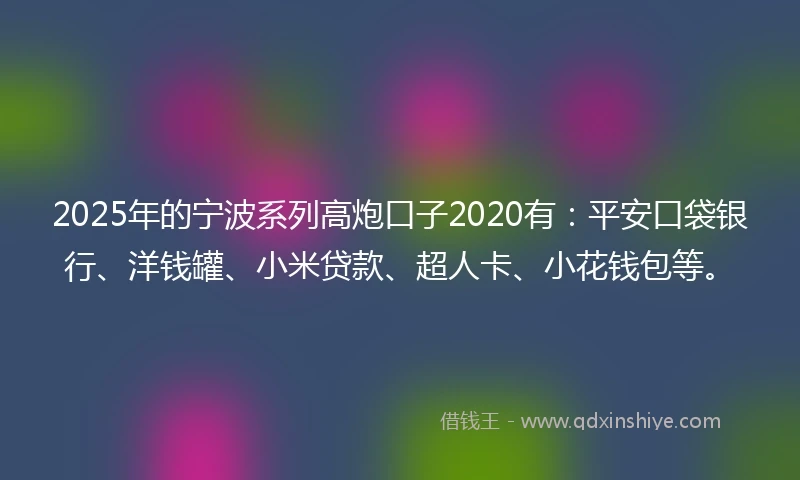 2025年的宁波系列高炮口子2020有：平安口袋银行、洋钱罐、小米贷款、超人卡、小花钱包等。