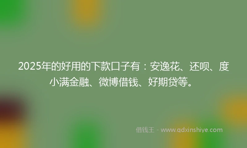 2025年的好用的下款口子有：安逸花、还呗、度小满金融、微博借钱、好期贷等。