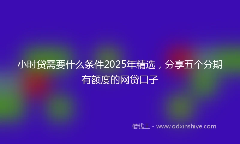 小时贷需要什么条件2025年精选，分享五个分期有额度的网贷口子