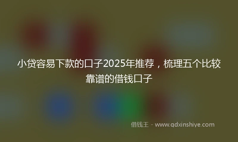 小贷容易下款的口子2025年推荐，梳理五个比较靠谱的借钱口子