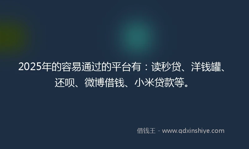 2025年的容易通过的平台有：读秒贷、洋钱罐、还呗、微博借钱、小米贷款等。