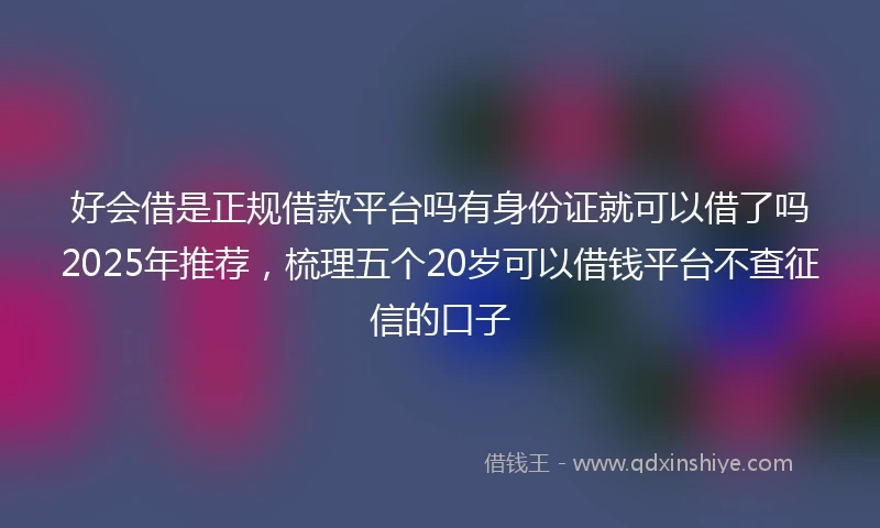 好会借是正规借款平台吗有身份证就可以借了吗2025年推荐，梳理五个20岁可以借钱平台不查征信的口子