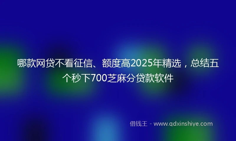 哪款网贷不看征信、额度高2025年精选，总结五个秒下700芝麻分贷款软件