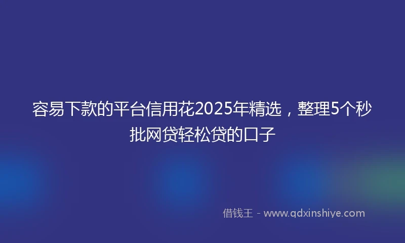 容易下款的平台信用花2025年精选，整理5个秒批网贷轻松贷的口子
