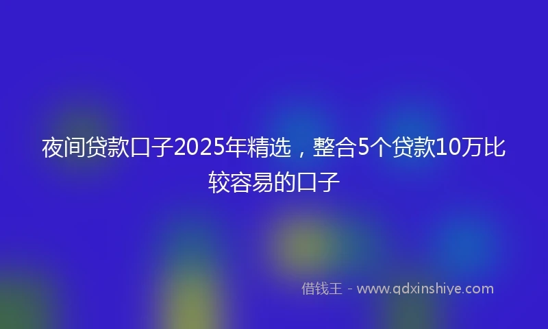 夜间贷款口子2025年精选，整合5个贷款10万比较容易的口子