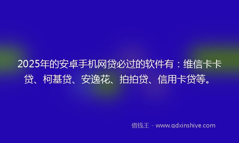 2025年的安卓手机网贷必过的软件有：维信卡卡贷、柯基贷、安逸花、拍拍贷、信用卡贷等。