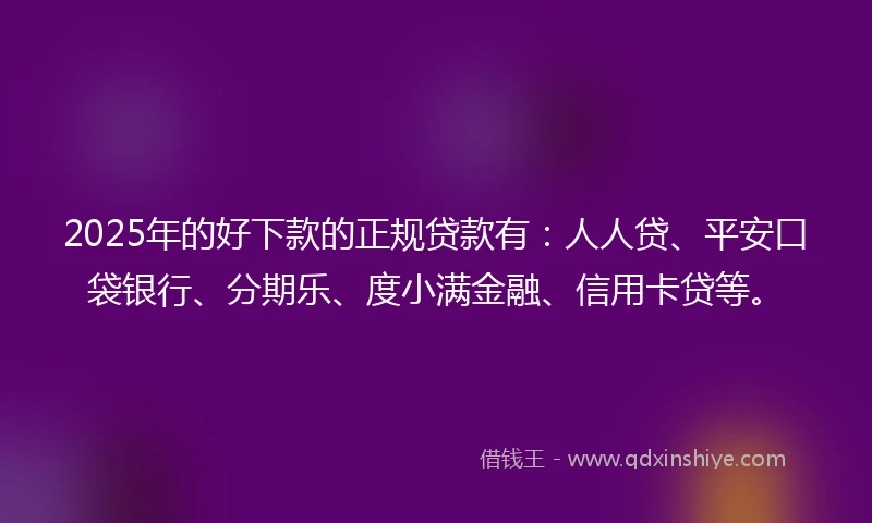 2025年的好下款的正规贷款有：人人贷、平安口袋银行、分期乐、度小满金融、信用卡贷等。