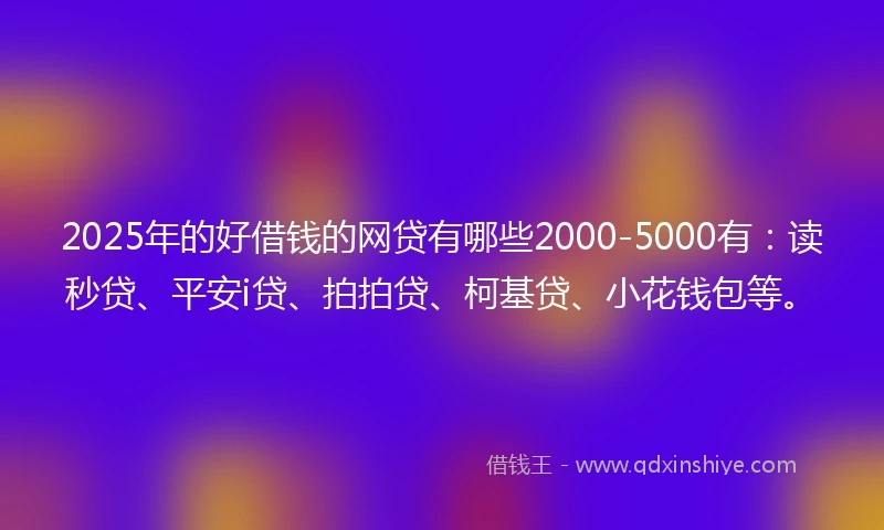 2025年的好借钱的网贷有哪些2000-5000有：读秒贷、平安i贷、拍拍贷、柯基贷、小花钱包等。