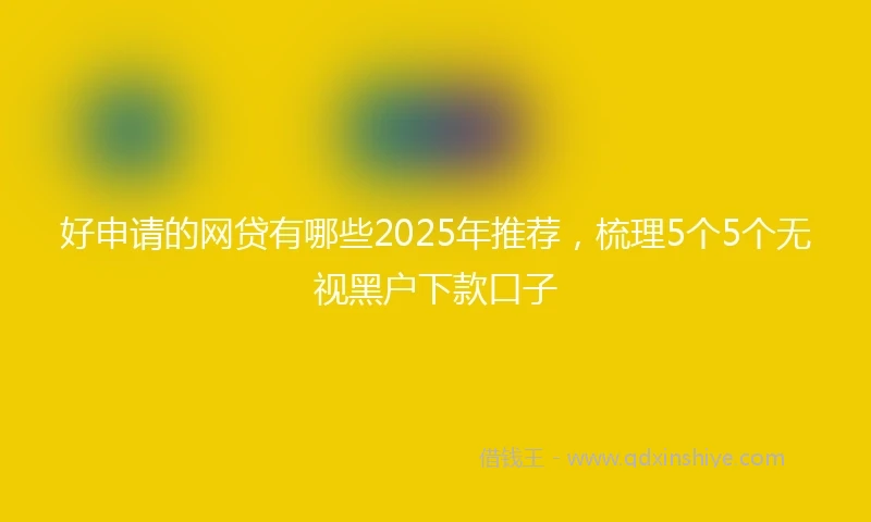 好申请的网贷有哪些2025年推荐，梳理5个5个无视黑户下款口子